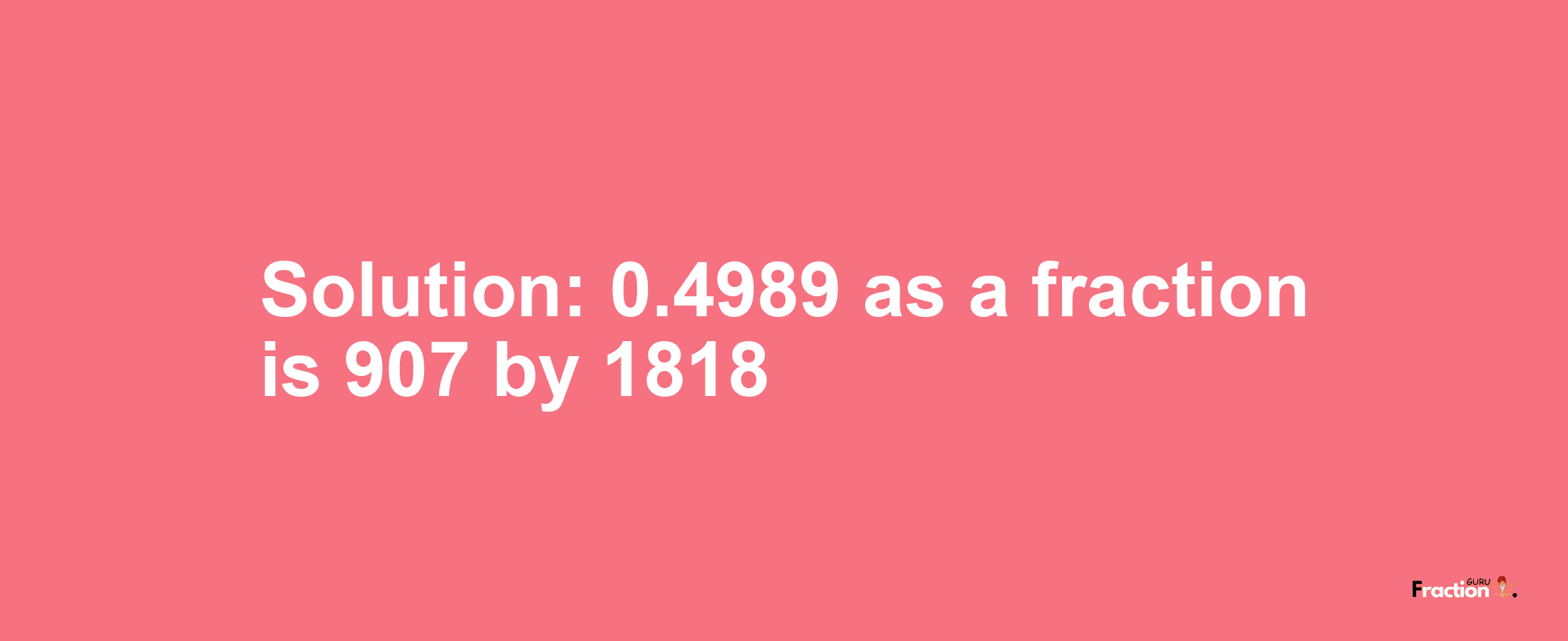 Solution:0.4989 as a fraction is 907/1818